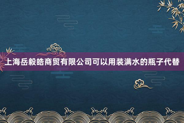上海岳毅皓商贸有限公司可以用装满水的瓶子代替